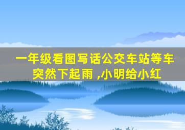 一年级看图写话公交车站等车 突然下起雨 ,小明给小红